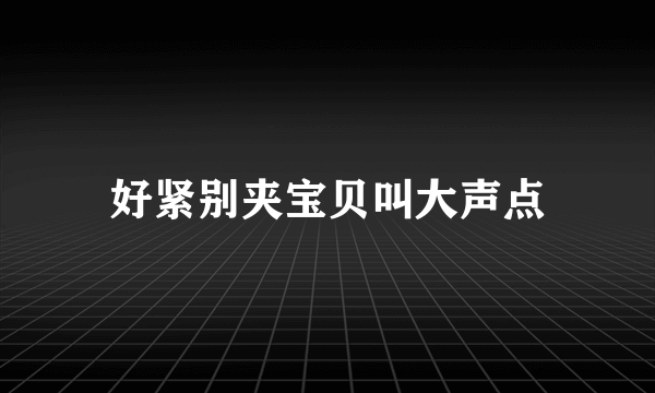 好紧别夹宝贝叫大声点