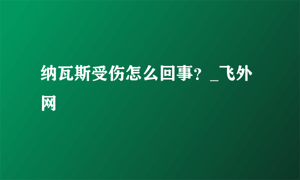 纳瓦斯受伤怎么回事？_飞外网