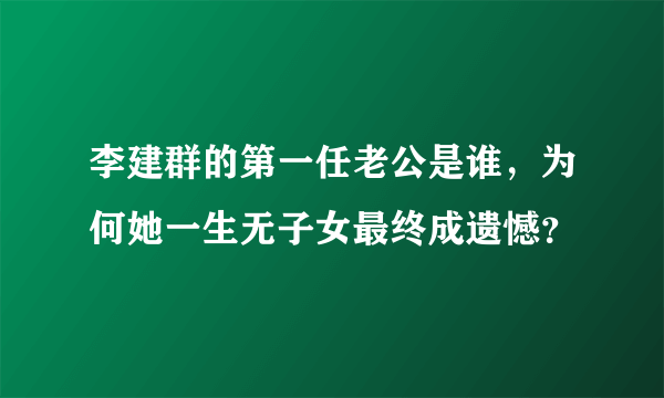 李建群的第一任老公是谁，为何她一生无子女最终成遗憾？