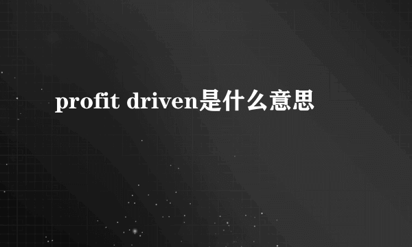 profit driven是什么意思