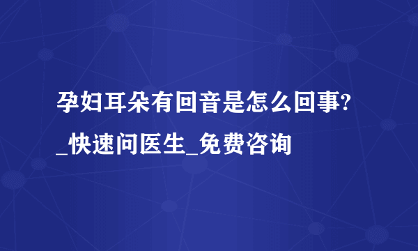 孕妇耳朵有回音是怎么回事? _快速问医生_免费咨询