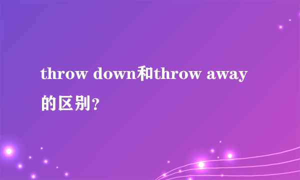 throw down和throw away的区别？