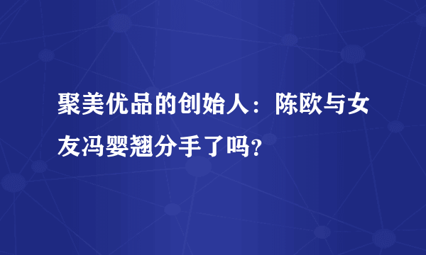 聚美优品的创始人：陈欧与女友冯婴翘分手了吗？