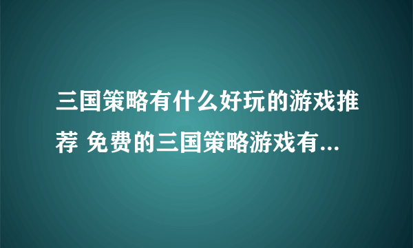 三国策略有什么好玩的游戏推荐 免费的三国策略游戏有哪些2023