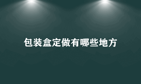 包装盒定做有哪些地方