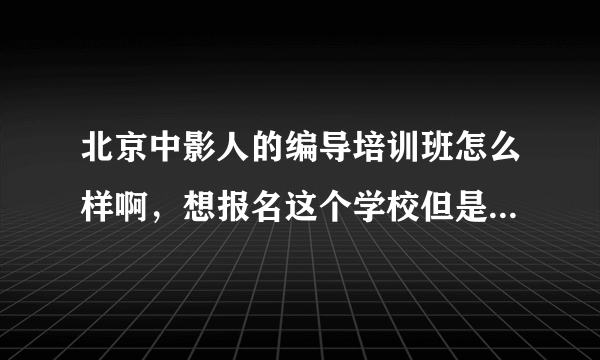 北京中影人的编导培训班怎么样啊，想报名这个学校但是怕结果不好啊，跪求资深人士指教！