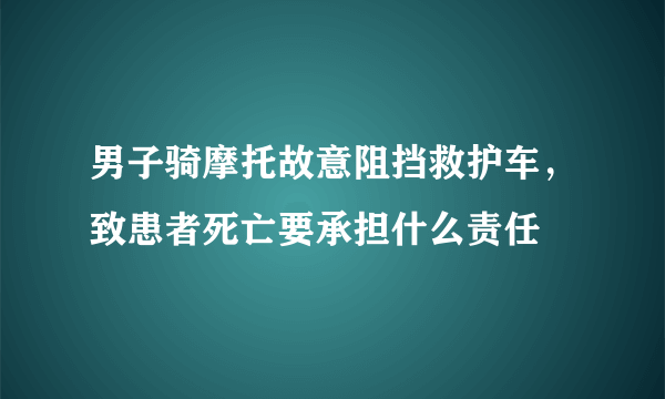 男子骑摩托故意阻挡救护车，致患者死亡要承担什么责任