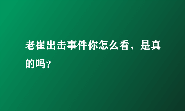 老崔出击事件你怎么看，是真的吗？