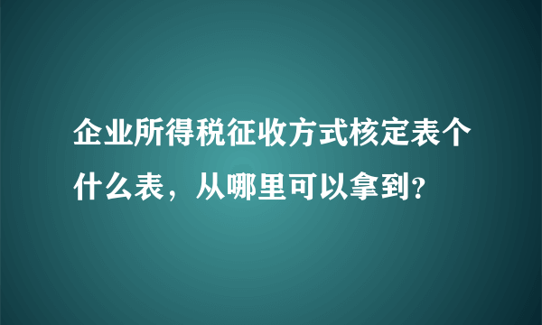 企业所得税征收方式核定表个什么表，从哪里可以拿到？