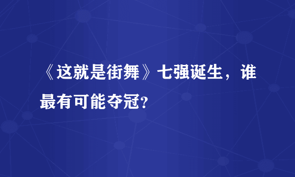 《这就是街舞》七强诞生，谁最有可能夺冠？