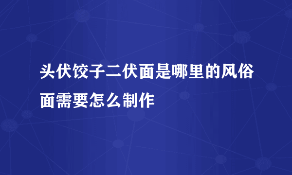 头伏饺子二伏面是哪里的风俗面需要怎么制作