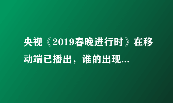 央视《2019春晚进行时》在移动端已播出，谁的出现是你期待的？透露多少节目信息？