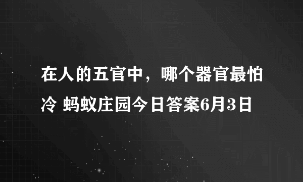 在人的五官中，哪个器官最怕冷 蚂蚁庄园今日答案6月3日