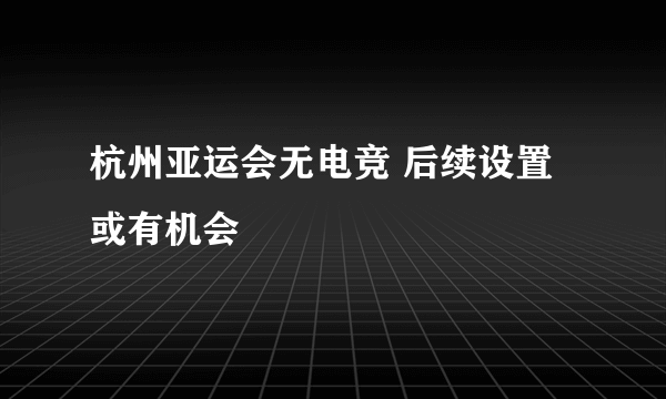 杭州亚运会无电竞 后续设置或有机会