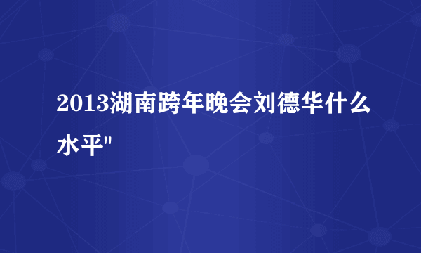 2013湖南跨年晚会刘德华什么水平