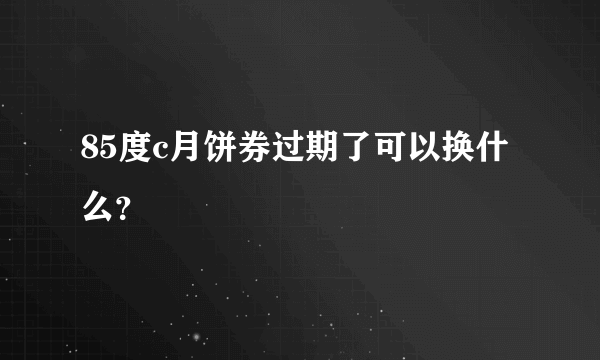 85度c月饼券过期了可以换什么？