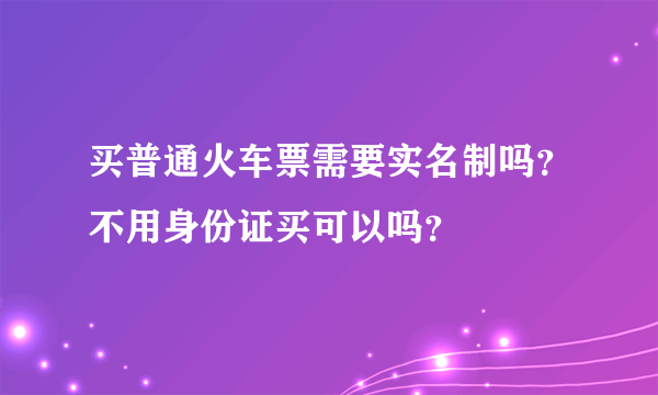 买普通火车票需要实名制吗？不用身份证买可以吗？