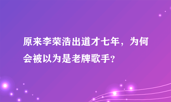 原来李荣浩出道才七年，为何会被以为是老牌歌手？