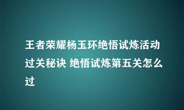 王者荣耀杨玉环绝悟试炼活动过关秘诀 绝悟试炼第五关怎么过