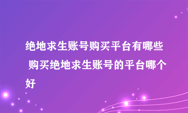 绝地求生账号购买平台有哪些 购买绝地求生账号的平台哪个好