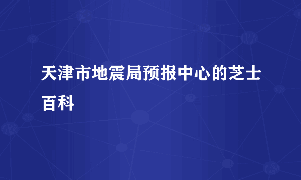 天津市地震局预报中心的芝士百科