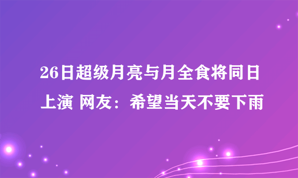 26日超级月亮与月全食将同日上演 网友：希望当天不要下雨