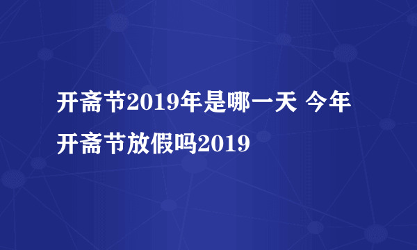 开斋节2019年是哪一天 今年开斋节放假吗2019