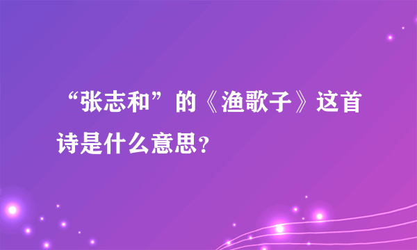 “张志和”的《渔歌子》这首诗是什么意思？