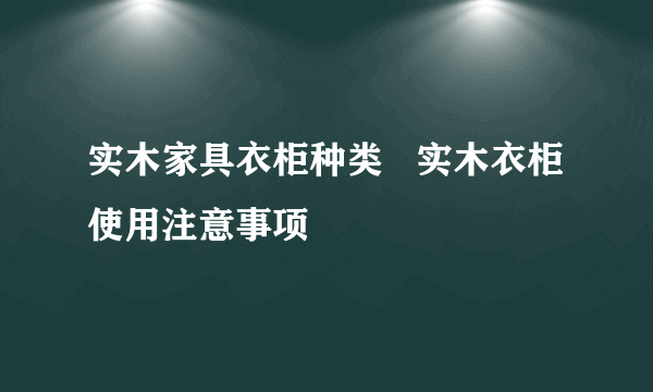 实木家具衣柜种类   实木衣柜使用注意事项