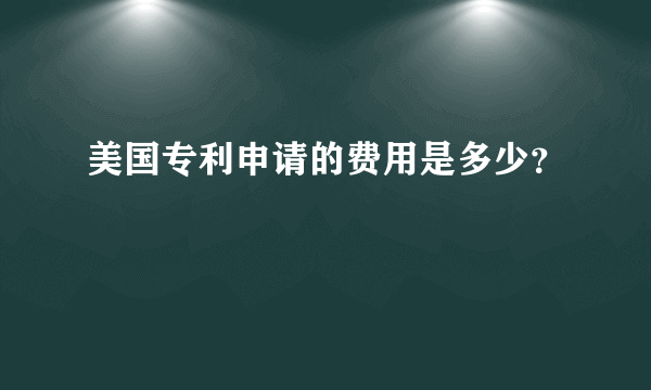 美国专利申请的费用是多少？