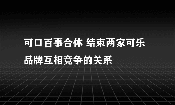 可口百事合体 结束两家可乐品牌互相竞争的关系