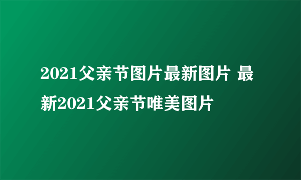 2021父亲节图片最新图片 最新2021父亲节唯美图片