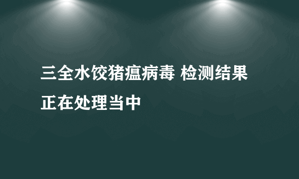 三全水饺猪瘟病毒 检测结果正在处理当中