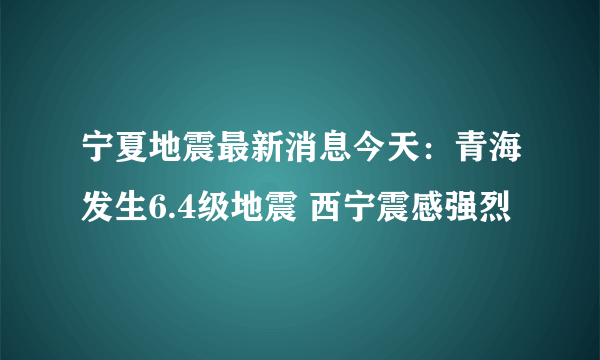 宁夏地震最新消息今天：青海发生6.4级地震 西宁震感强烈