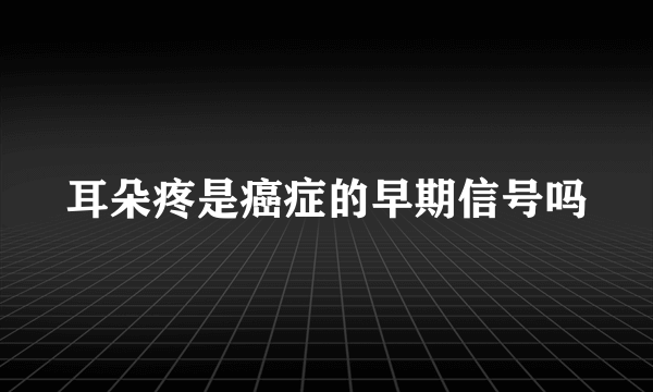 耳朵疼是癌症的早期信号吗