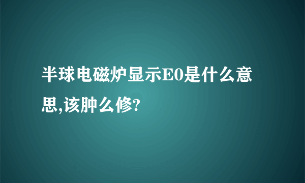 半球电磁炉显示E0是什么意思,该肿么修?