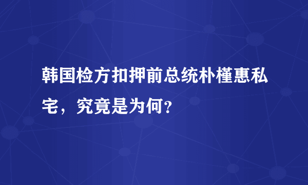 韩国检方扣押前总统朴槿惠私宅，究竟是为何？