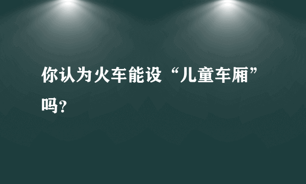 你认为火车能设“儿童车厢”吗？