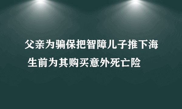 父亲为骗保把智障儿子推下海 生前为其购买意外死亡险