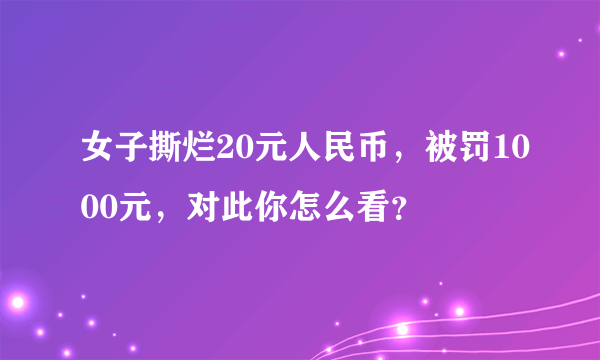 女子撕烂20元人民币，被罚1000元，对此你怎么看？