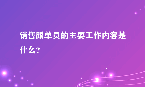 销售跟单员的主要工作内容是什么？