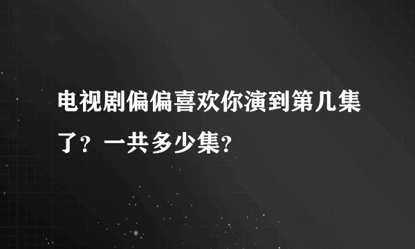 电视剧偏偏喜欢你演到第几集了？一共多少集？