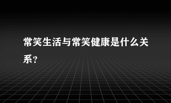 常笑生活与常笑健康是什么关系？