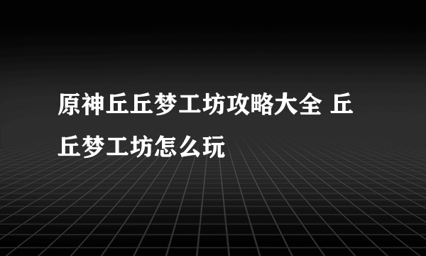 原神丘丘梦工坊攻略大全 丘丘梦工坊怎么玩