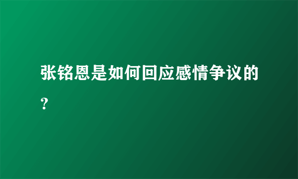 张铭恩是如何回应感情争议的？