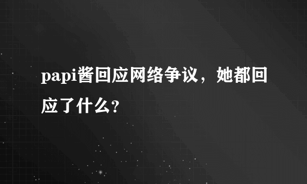 papi酱回应网络争议，她都回应了什么？