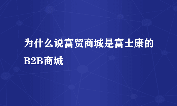 为什么说富贸商城是富士康的B2B商城