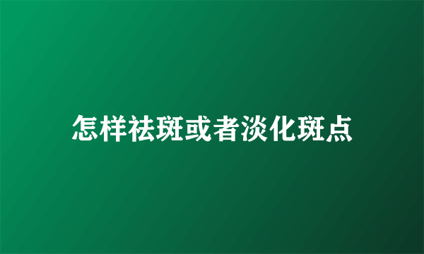 怎样祛斑或者淡化斑点