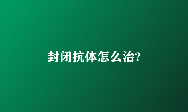 封闭抗体怎么治?