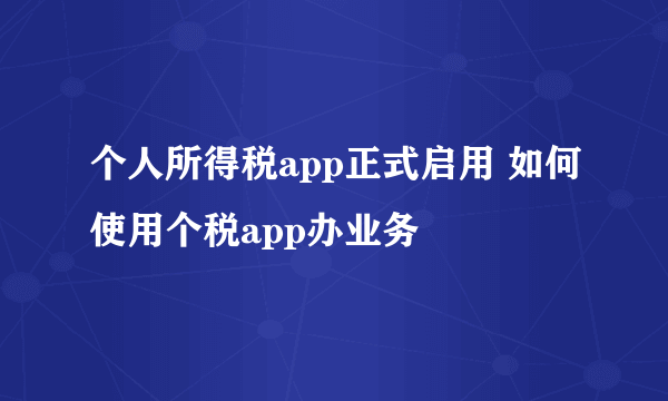 个人所得税app正式启用 如何使用个税app办业务